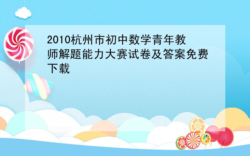 2010杭州市初中数学青年教师解题能力大赛试卷及答案免费下载