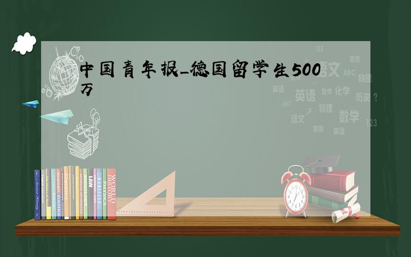 中国青年报_德国留学生500万