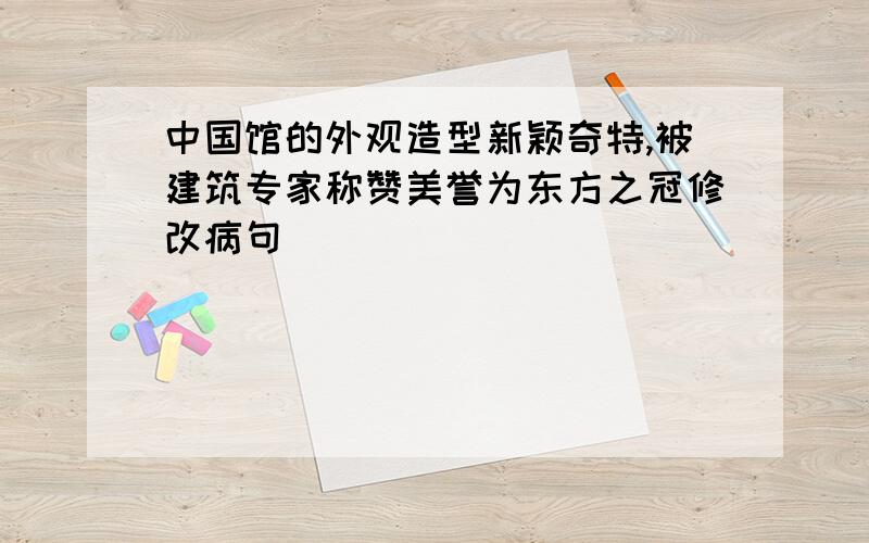 中国馆的外观造型新颖奇特,被建筑专家称赞美誉为东方之冠修改病句