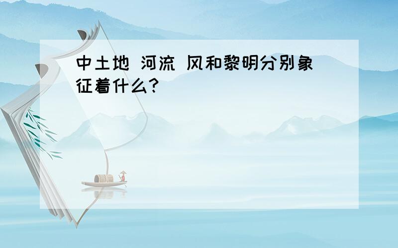 中土地 河流 风和黎明分别象征着什么?