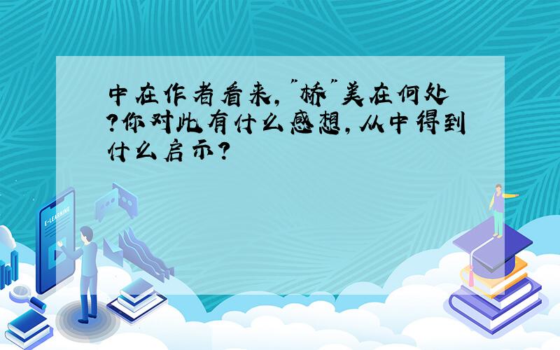 中在作者看来,"桥"美在何处?你对此有什么感想,从中得到什么启示?