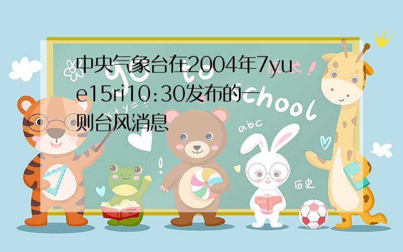 中央气象台在2004年7yue15ri10:30发布的一则台风消息