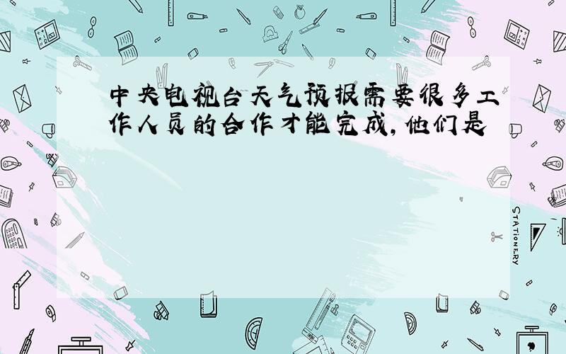 中央电视台天气预报需要很多工作人员的合作才能完成,他们是