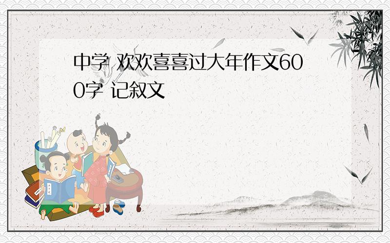 中学 欢欢喜喜过大年作文600字 记叙文