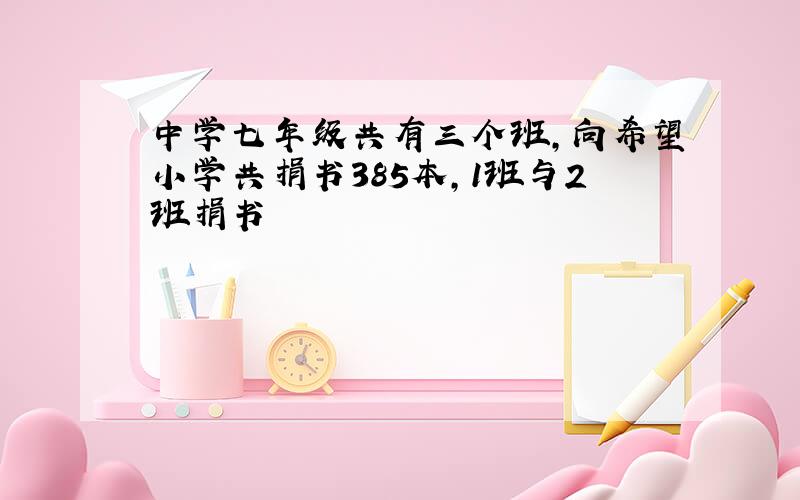 中学七年级共有三个班,向希望小学共捐书385本,1班与2班捐书