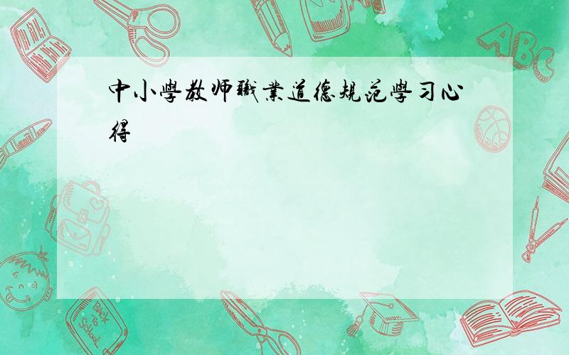 中小学教师职业道德规范学习心得