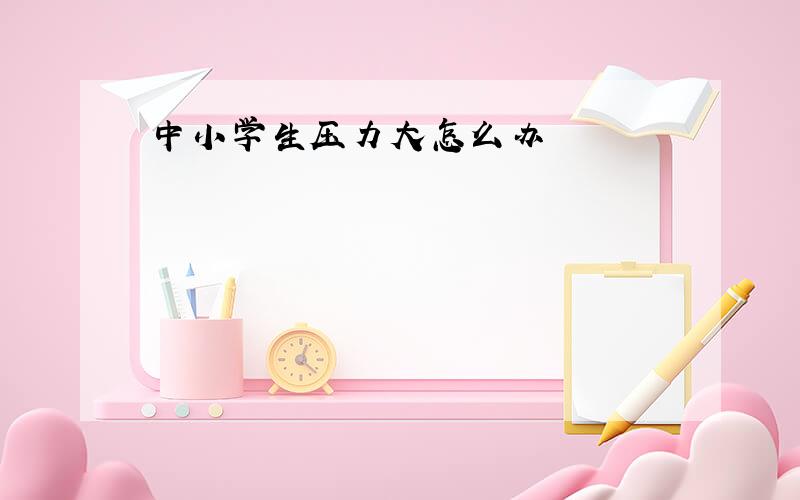 中小学生压力大怎么办