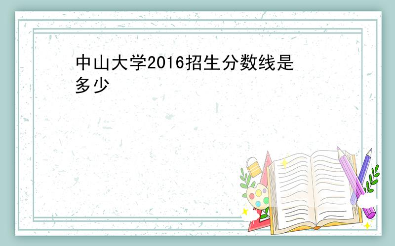 中山大学2016招生分数线是多少