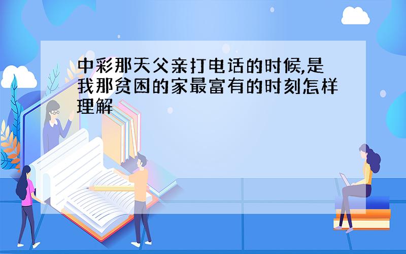 中彩那天父亲打电话的时候,是我那贫困的家最富有的时刻怎样理解