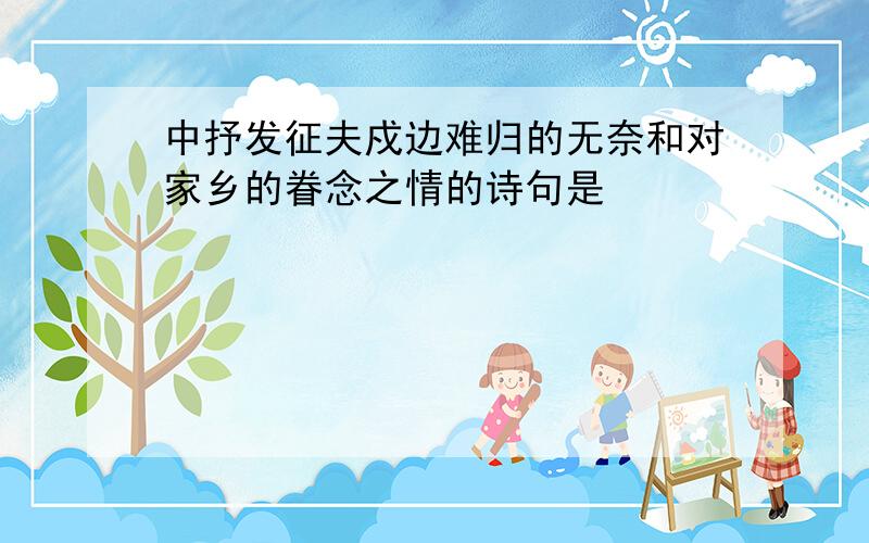 中抒发征夫戍边难归的无奈和对家乡的眷念之情的诗句是