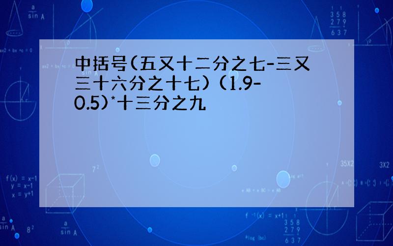 中括号(五又十二分之七-三又三十六分之十七) (1.9-0.5)*十三分之九