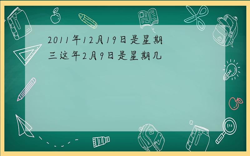 2011年12月19日是星期三这年2月9日是星期几