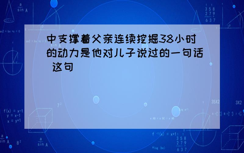 中支撑着父亲连续挖掘38小时的动力是他对儿子说过的一句话 这句