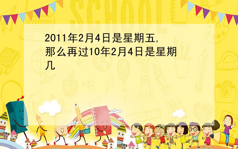 2011年2月4日是星期五,那么再过10年2月4日是星期几