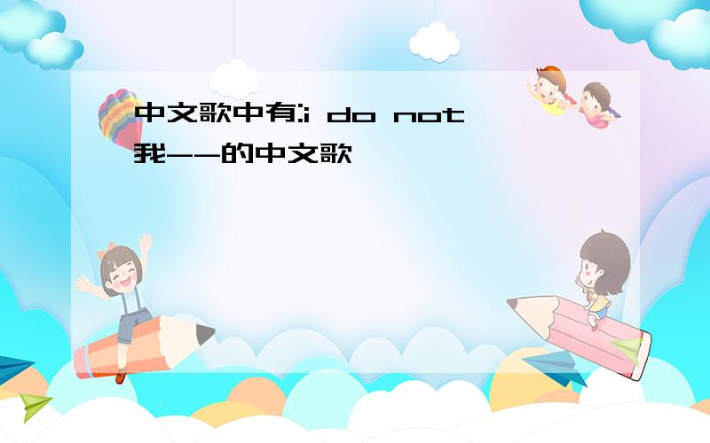 中文歌中有:i do not我--的中文歌