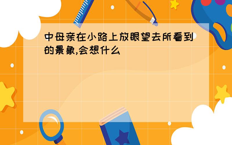 中母亲在小路上放眼望去所看到的景象,会想什么