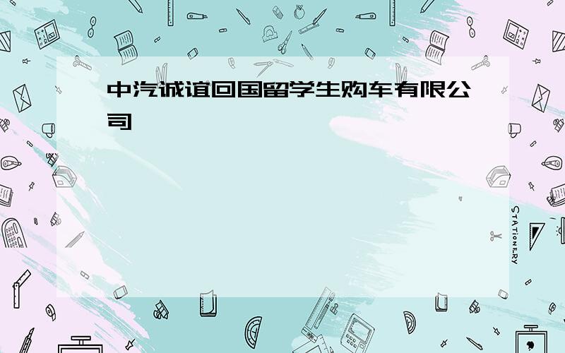 中汽诚谊回国留学生购车有限公司