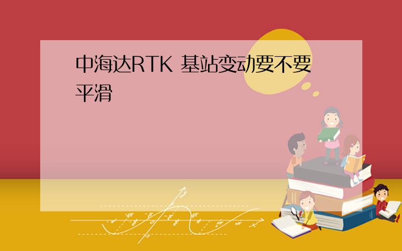 中海达RTK 基站变动要不要平滑