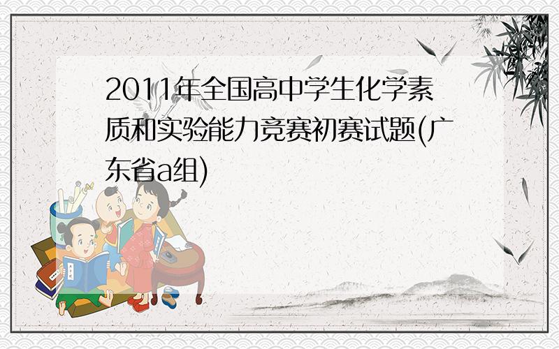 2011年全国高中学生化学素质和实验能力竞赛初赛试题(广东省a组)