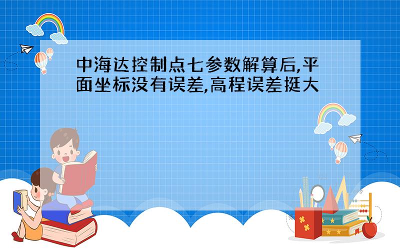 中海达控制点七参数解算后,平面坐标没有误差,高程误差挺大