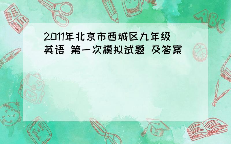 2011年北京市西城区九年级英语 第一次模拟试题 及答案