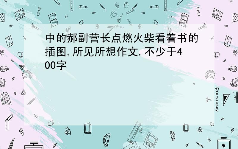 中的郝副营长点燃火柴看着书的插图,所见所想作文,不少于400字