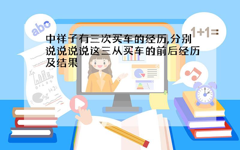 中祥子有三次买车的经历,分别说说说说这三从买车的前后经历及结果