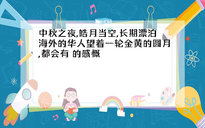 中秋之夜,皓月当空,长期漂泊海外的华人望着一轮金黄的圆月,都会有 的感慨