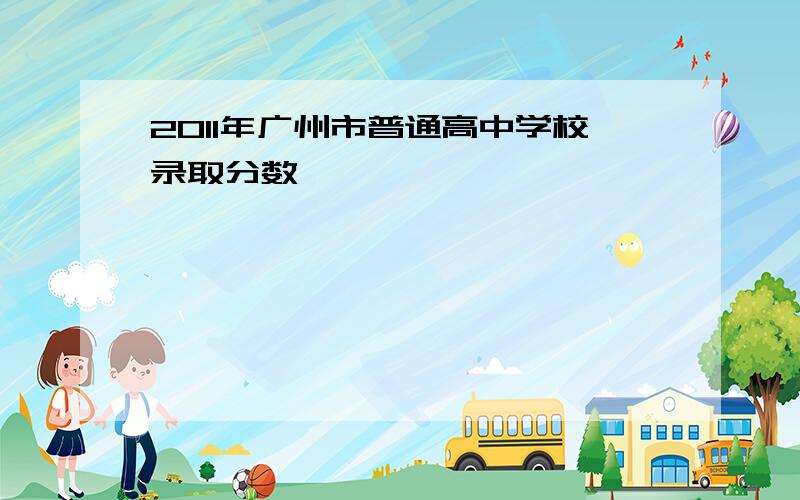 2011年广州市普通高中学校录取分数