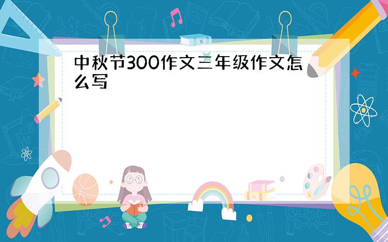 中秋节300作文三年级作文怎么写