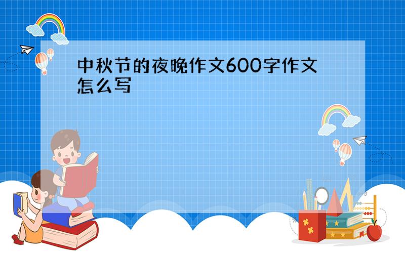 中秋节的夜晚作文600字作文怎么写