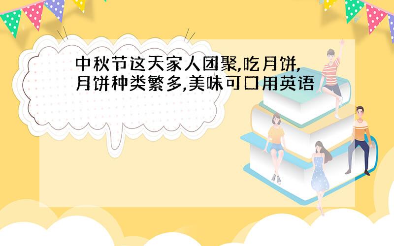 中秋节这天家人团聚,吃月饼,月饼种类繁多,美味可口用英语