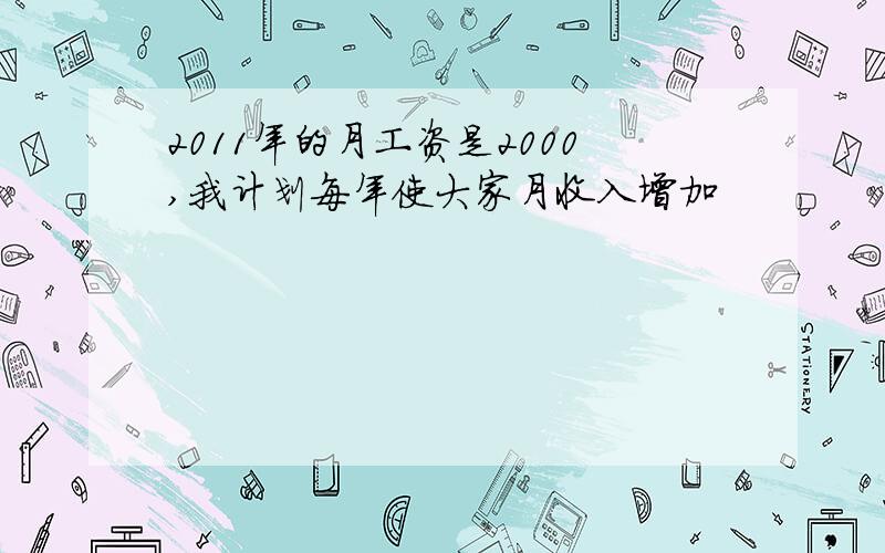 2011年的月工资是2000,我计划每年使大家月收入增加