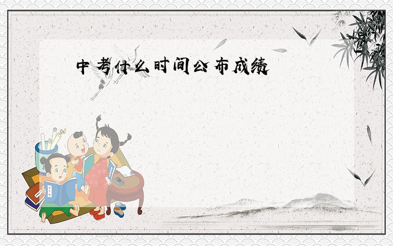 中考什么时间公布成绩