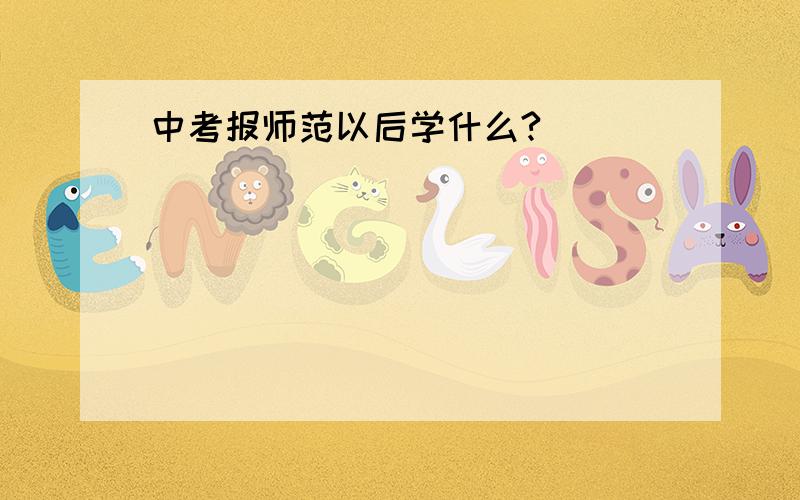 中考报师范以后学什么?