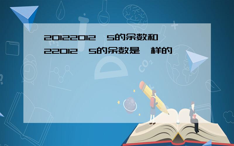 20122012÷5的余数和22012÷5的余数是一样的