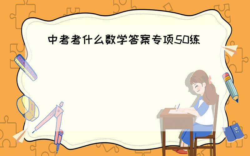 中考考什么数学答案专项50练