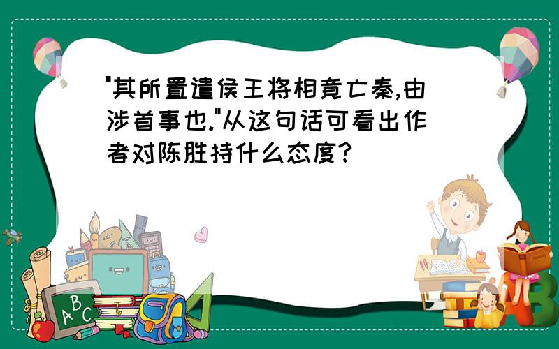 "其所置遣侯王将相竟亡秦,由涉首事也."从这句话可看出作者对陈胜持什么态度?