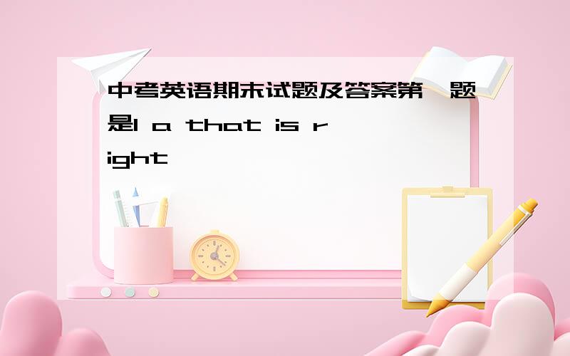 中考英语期末试题及答案第一题是1 a that is right