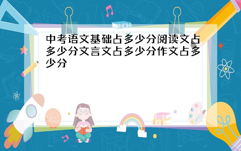 中考语文基础占多少分阅读文占多少分文言文占多少分作文占多少分