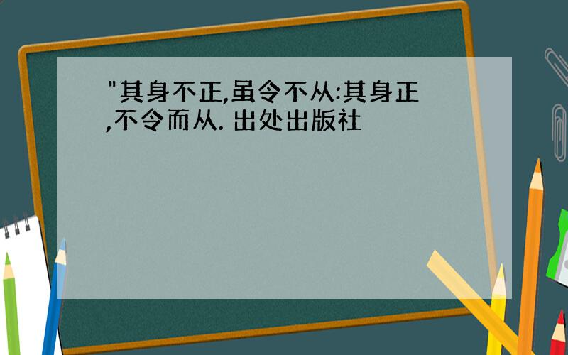 "其身不正,虽令不从:其身正,不令而从. 出处出版社