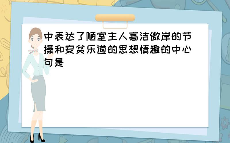 中表达了陋室主人高洁傲岸的节操和安贫乐道的思想情趣的中心句是