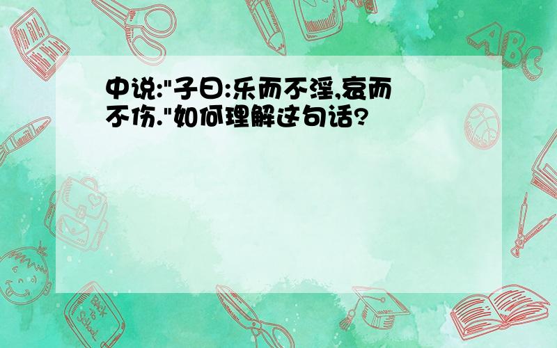 中说:"子曰:乐而不淫,哀而不伤."如何理解这句话?