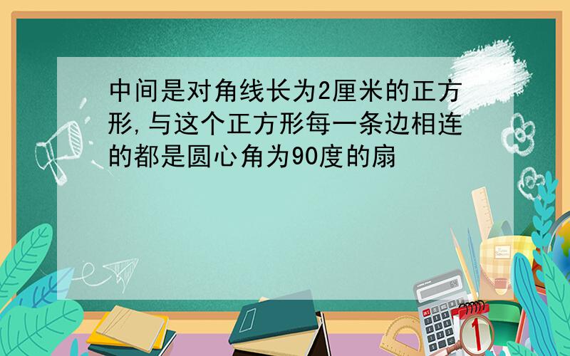 中间是对角线长为2厘米的正方形,与这个正方形每一条边相连的都是圆心角为90度的扇