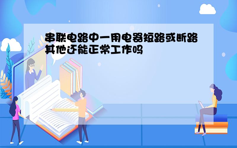 串联电路中一用电器短路或断路其他还能正常工作吗