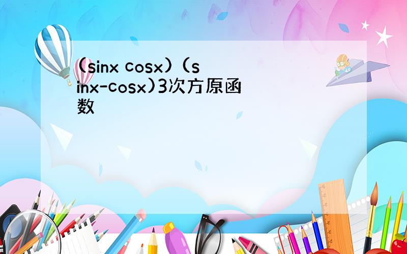 (sinx cosx) (sinx-cosx)3次方原函数