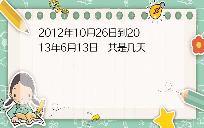 2012年10月26日到2013年6月13日一共是几天