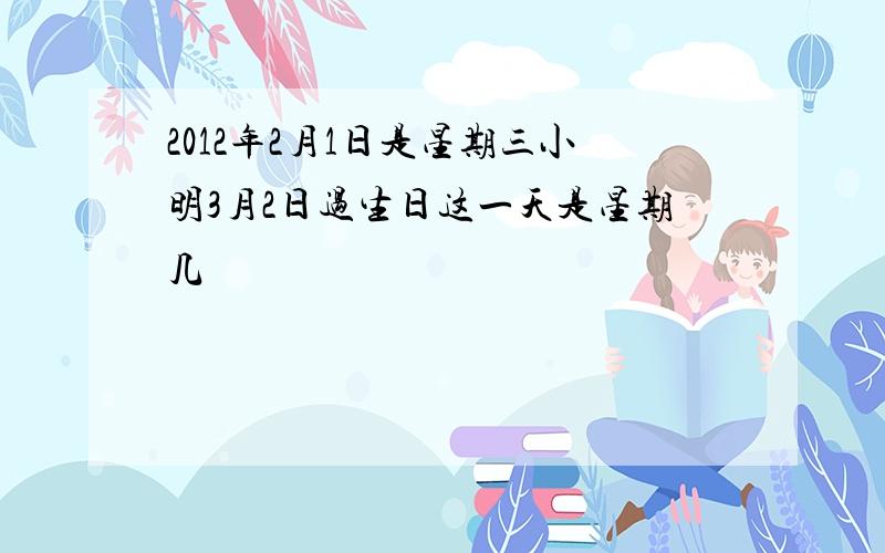 2012年2月1日是星期三小明3月2日过生日这一天是星期几