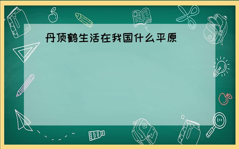 丹顶鹤生活在我国什么平原