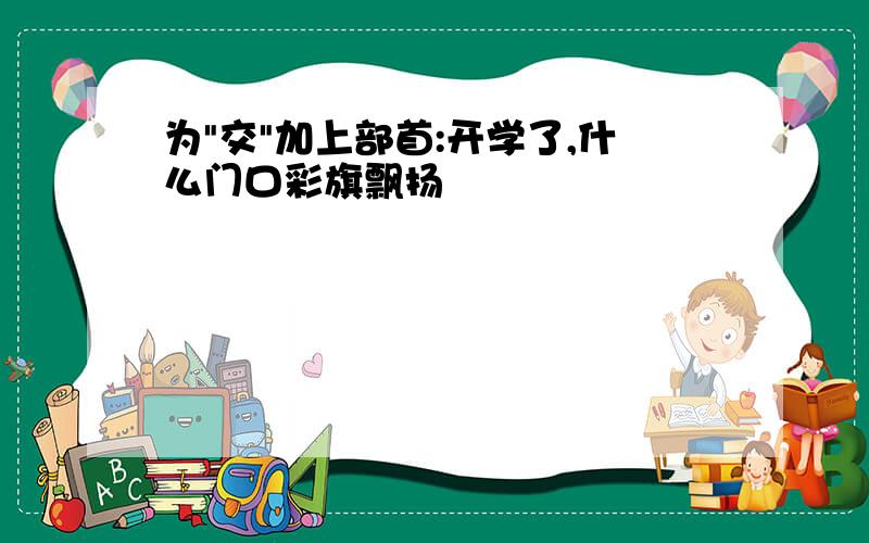 为"交"加上部首:开学了,什么门口彩旗飘扬